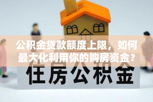 裕安公积金贷款额度上限，如何最大化利用你的购房资金？