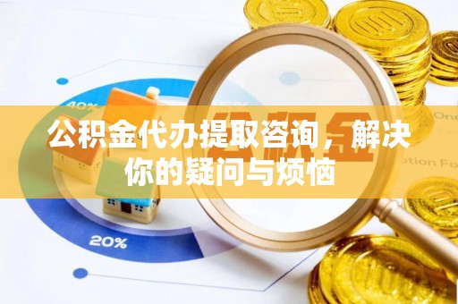 裕安公积金代办提取咨询，解决你的疑问与烦恼