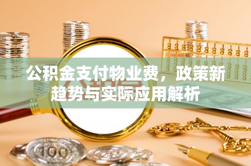 裕安公积金支付物业费，政策新趋势与实际应用解析