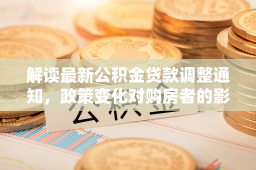 裕安解读最新公积金贷款调整通知，政策变化对购房者的影响