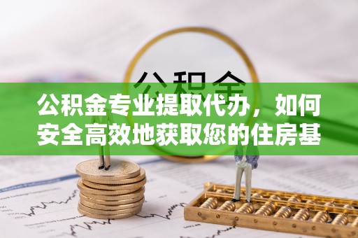 裕安公积金专业提取代办，如何安全高效地获取您的住房基金