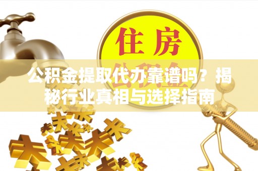 裕安公积金提取代办靠谱吗？揭秘行业真相与选择指南