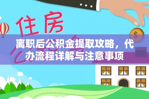 裕安离职后公积金提取攻略，代办流程详解与注意事项