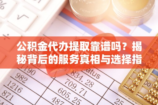 裕安公积金代办提取靠谱吗？揭秘背后的服务真相与选择指南