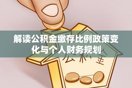 裕安解读公积金缴存比例政策变化与个人财务规划