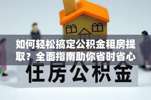 裕安如何轻松搞定公积金租房提取？全面指南助你省时省心