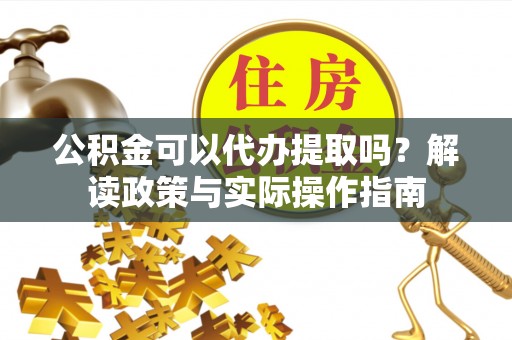裕安公积金可以代办提取吗？解读政策与实际操作指南