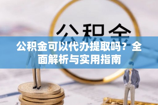 裕安公积金可以代办提取吗？全面解析与实用指南