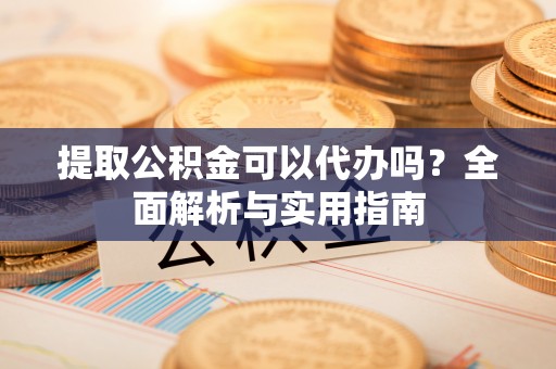 裕安提取公积金可以代办吗？全面解析与实用指南