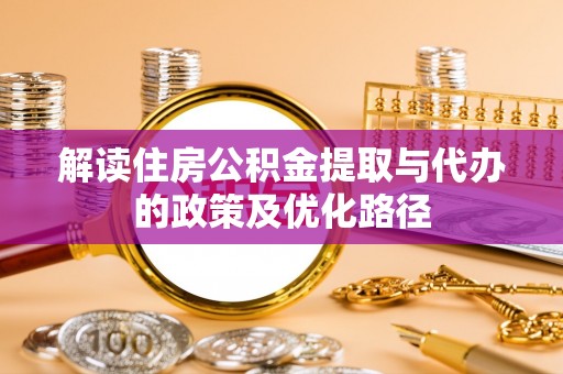 裕安解读住房公积金提取与代办的政策及优化路径