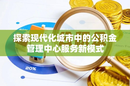 裕安探索现代化城市中的公积金管理中心服务新模式