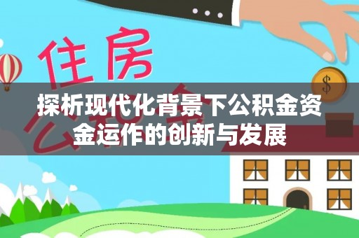 裕安探析现代化背景下公积金资金运作的创新与发展