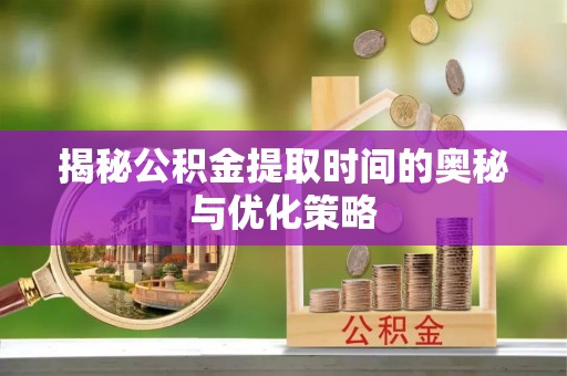 裕安揭秘公积金提取时间的奥秘与优化策略