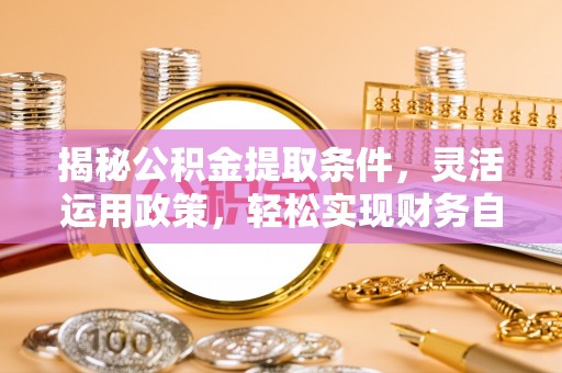 裕安揭秘公积金提取条件，灵活运用政策，轻松实现财务自由