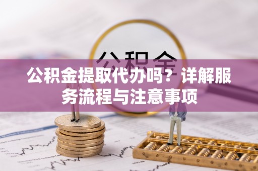 裕安公积金提取代办吗？详解服务流程与注意事项