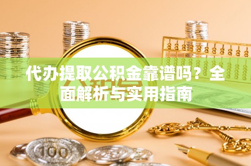 裕安代办提取公积金靠谱吗？全面解析与实用指南