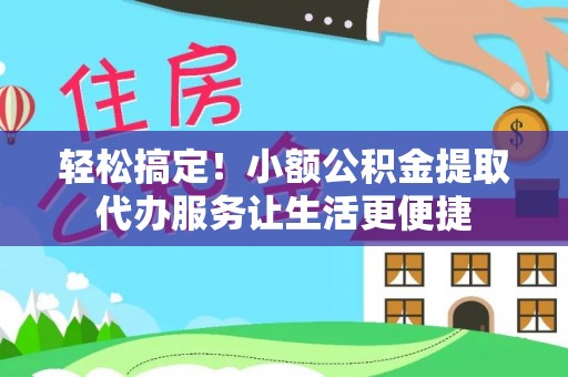 裕安轻松搞定！小额公积金提取代办服务让生活更便捷