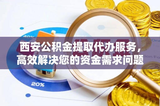 裕安西安公积金提取代办服务，高效解决您的资金需求问题