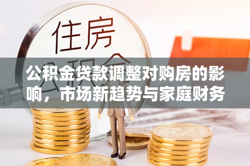 裕安公积金贷款调整对购房的影响，市场新趋势与家庭财务规划