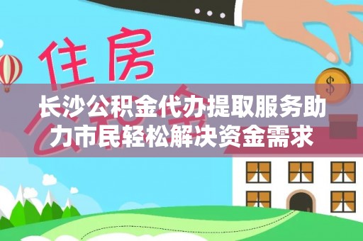 裕安长沙公积金代办提取服务助力市民轻松解决资金需求