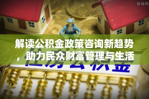 裕安解读公积金政策咨询新趋势，助力民众财富管理与生活规划