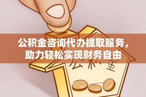 裕安公积金咨询代办提取服务，助力轻松实现财务自由