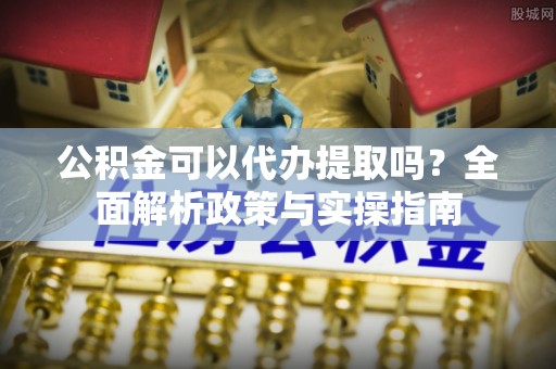 裕安公积金可以代办提取吗？全面解析政策与实操指南