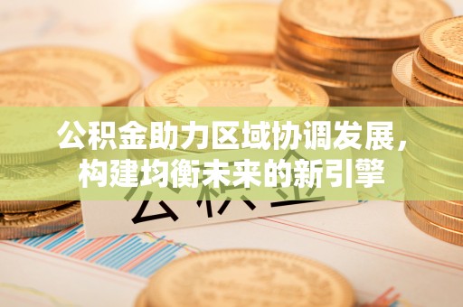 裕安公积金助力区域协调发展，构建均衡未来的新引擎