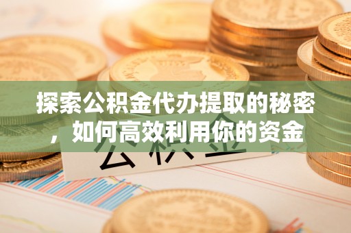 裕安探索公积金代办提取的秘密，如何高效利用你的资金