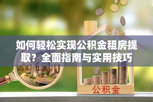 裕安如何轻松实现公积金租房提取？全面指南与实用技巧