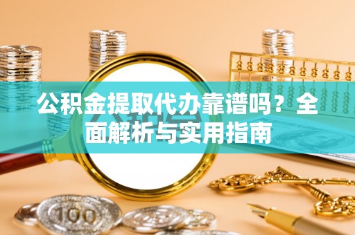 裕安公积金提取代办靠谱吗？全面解析与实用指南
