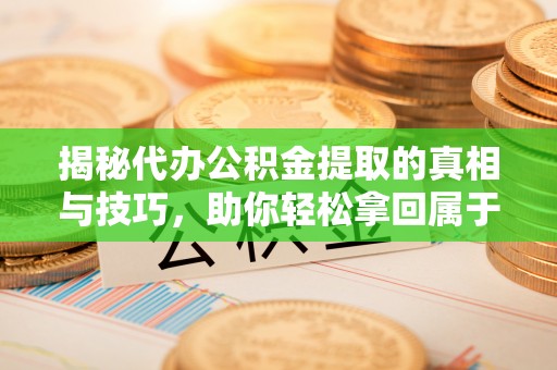 裕安揭秘代办公积金提取的真相与技巧，助你轻松拿回属于你的钱