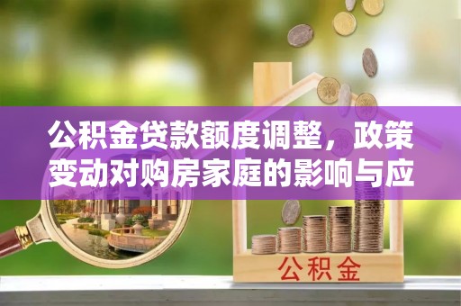 裕安公积金贷款额度调整，政策变动对购房家庭的影响与应对策略
