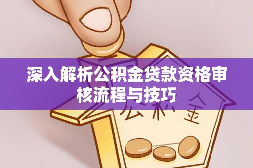 裕安深入解析公积金贷款资格审核流程与技巧