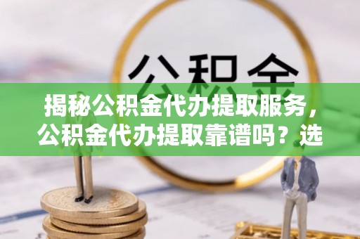 裕安揭秘公积金代办提取服务，公积金代办提取靠谱吗？选择需谨慎