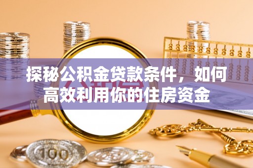 裕安探秘公积金贷款条件，如何高效利用你的住房资金