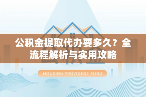 裕安公积金提取代办要多久？全流程解析与实用攻略