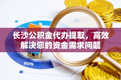 裕安长沙公积金代办提取，高效解决您的资金需求问题