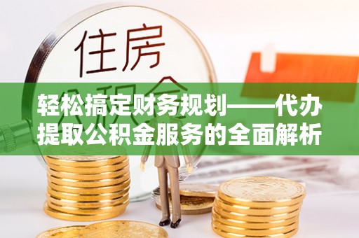 裕安轻松搞定财务规划——代办提取公积金服务的全面解析