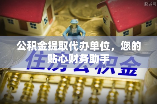裕安公积金提取代办单位，您的贴心财务助手