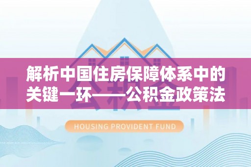 裕安解析中国住房保障体系中的关键一环——公积金政策法规的演变与影响