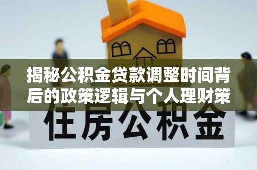 裕安揭秘公积金贷款调整时间背后的政策逻辑与个人理财策略