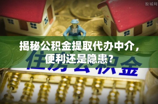 裕安揭秘公积金提取代办中介，便利还是隐患？