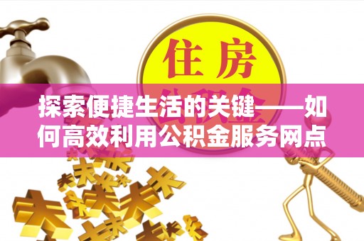 裕安探索便捷生活的关键——如何高效利用公积金服务网点查询功能
