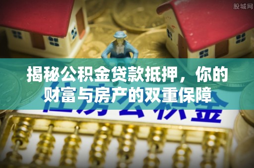 裕安揭秘公积金贷款抵押，你的财富与房产的双重保障