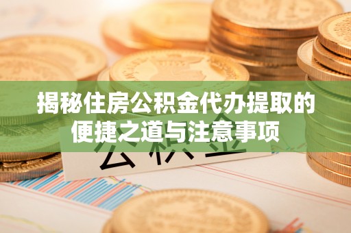 裕安揭秘住房公积金代办提取的便捷之道与注意事项