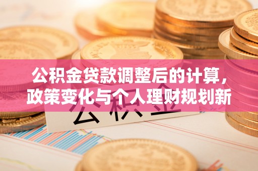 裕安公积金贷款调整后的计算，政策变化与个人理财规划新方向