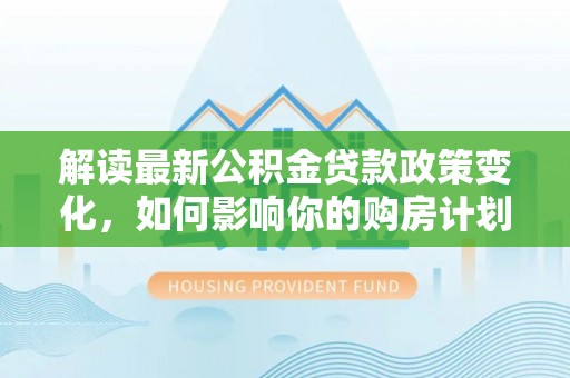 裕安解读最新公积金贷款政策变化，如何影响你的购房计划？