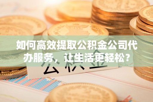 裕安如何高效提取公积金公司代办服务，让生活更轻松？