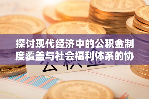 裕安探讨现代经济中的公积金制度覆盖与社会福利体系的协同发展